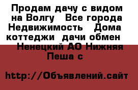 Продам дачу с видом на Волгу - Все города Недвижимость » Дома, коттеджи, дачи обмен   . Ненецкий АО,Нижняя Пеша с.